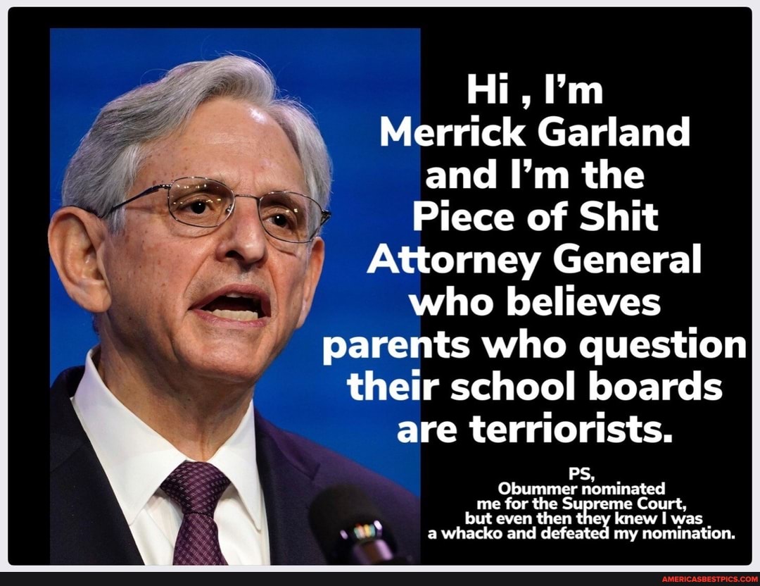 Hi, Merrick Garland and I'm the Piece of Shit Attorney General who believes  parents who